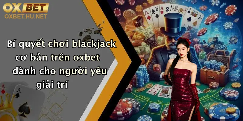 Blackjack Cơ Bản: Khám Phá Cách Chơi Đỉnh Cao Tại Oxbet 5 Bí quyết chơi blackjack cơ bản trên oxbet dành cho người yêu giải trí