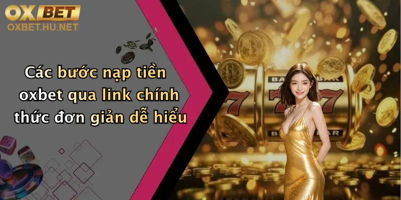 Link Nạp Tiền Oxbet Mới Nhất: Giao Dịch Nhanh, Nhận Thưởng Hấp Dẫn 2 Các bước nạp tiền oxbet qua link chính thức đơn giản dễ hiểu