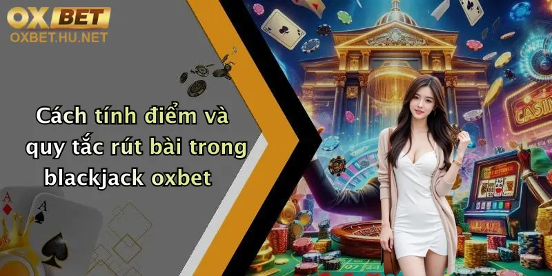 Blackjack Cơ Bản: Khám Phá Cách Chơi Đỉnh Cao Tại Oxbet 4 Cách tính điểm và quy tắc rút bài trong blackjack oxbet