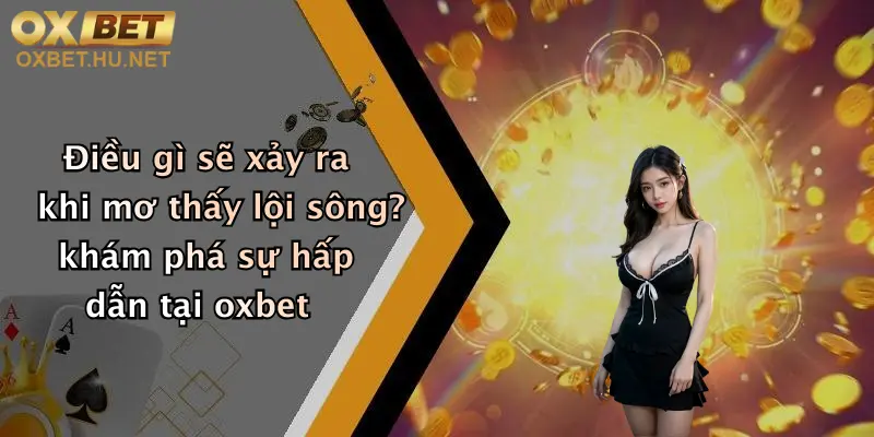 Mơ Thấy Lội Sông: Khám Phá Giấc Mơ Và Nhận Ưu Đãi Hấp Dẫn Tại Oxbet 2 Điều gì sẽ xảy ra khi mơ thấy lội sông? khám phá sự hấp dẫn tại oxbet
