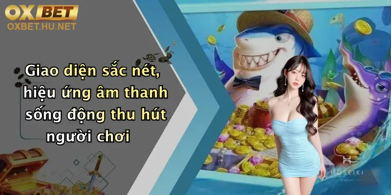 Bắn Cá Oxbet: Săn Thưởng Cực Mạnh, Nổ Hũ Liên Tục Cực Đã 2 Giao diện sắc nét, hiệu ứng âm thanh sống động thu hút người chơi