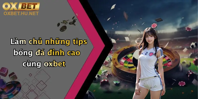 Tips Bóng Đá: Thoả Đam Mê Cá Cược Đỉnh Cao Cùng Oxbet Hôm Nay 2 Làm chủ những tips bóng đá đỉnh cao cùng oxbet