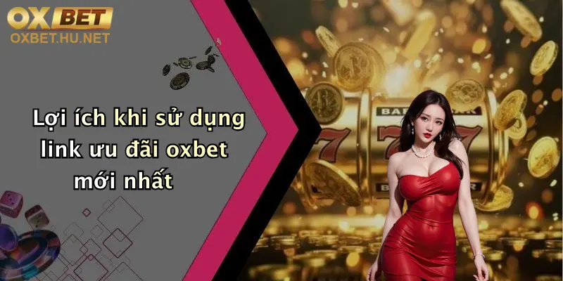 Link Ưu Đãi Oxbet Mới Nhất: Nhận Khuyến Mãi Đăng Ký, Thưởng Siêu Khủng 4 Lợi ích khi sử dụng link ưu đãi oxbet mới nhất