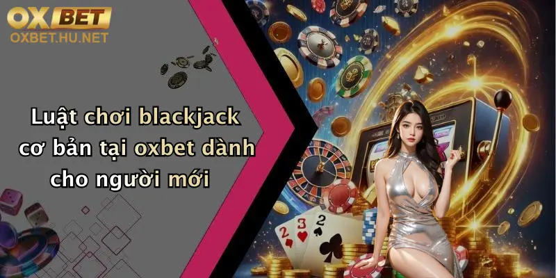 Blackjack Cơ Bản: Khám Phá Cách Chơi Đỉnh Cao Tại Oxbet 2 Luật chơi blackjack cơ bản tại oxbet dành cho người mới