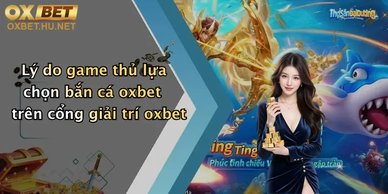 Bắn Cá Oxbet: Săn Thưởng Cực Mạnh, Nổ Hũ Liên Tục Cực Đã 1 Lý do game thủ lựa chọn bắn cá oxbet trên cổng giải trí oxbet