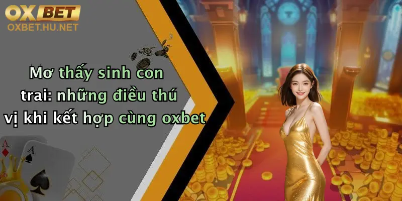 Mơ Thấy Sinh Con Trai: Đăng Ký Oxbet Nhận Thưởng Cực Lớn Hôm Nay 4 Mơ thấy sinh con trai: những điều thú vị khi kết hợp cùng oxbet