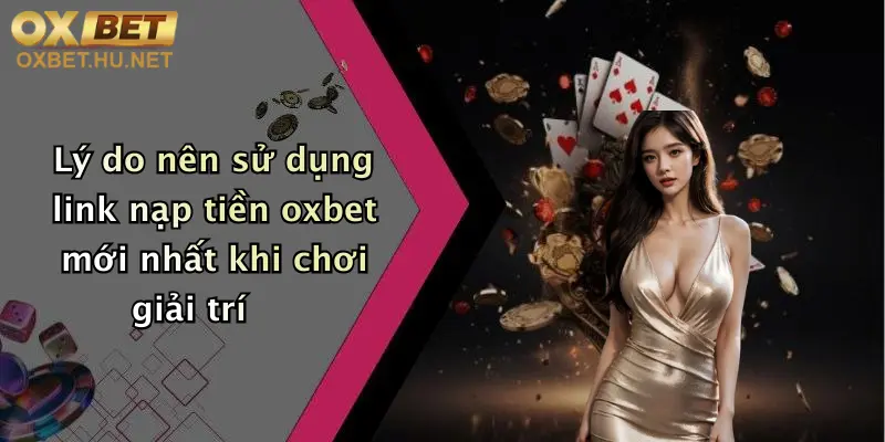 Lý do nên sử dụng link nạp tiền oxbet mới nhất khi chơi giải trí