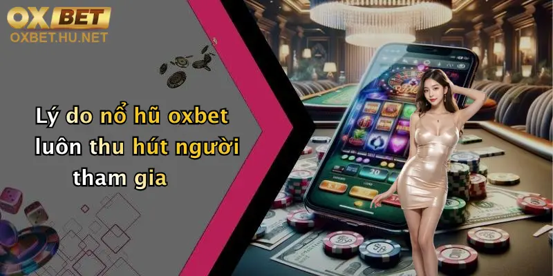 Lý do nổ hũ oxbet luôn thu hút người tham gia