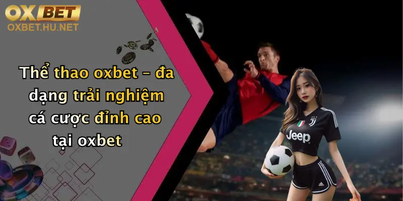 Thể Thao Oxbet: Sân Chơi Chất Lượng, Cược Hấp Dẫn Cùng Thưởng Lớn Mỗi Ngày 1 Thể thao oxbet – đa dạng trải nghiệm cá cược đỉnh cao tại oxbet