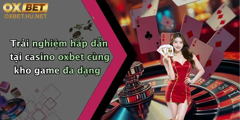 Trải nghiệm hấp dẫn tại casino oxbet cùng kho game đa dạng